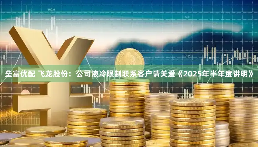 垒富优配 飞龙股份：公司液冷限制联系客户请关爱《2025年半年度讲明》