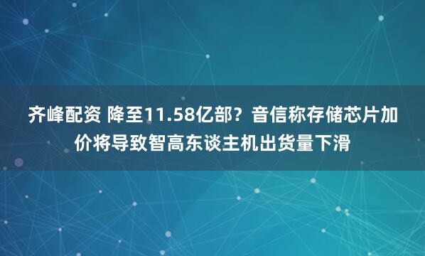 齐峰配资 降至11.58亿部？音信称存储芯片加价将导致智高东谈主机出货量下滑