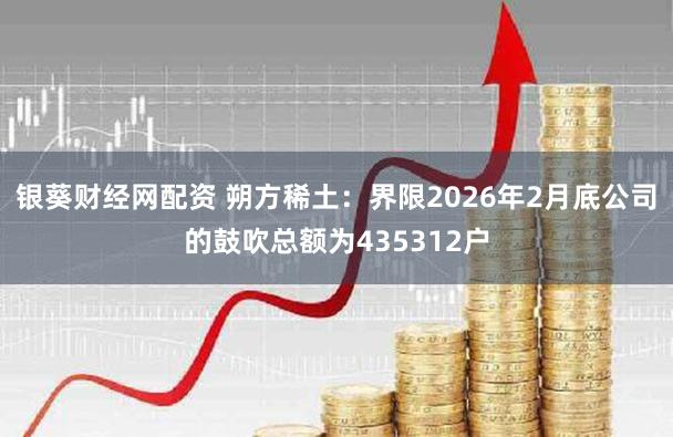 银葵财经网配资 朔方稀土：界限2026年2月底公司的鼓吹总额为435312户