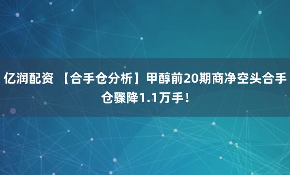 亿润配资 【合手仓分析】甲醇前20期商净空头合手仓骤降1.1万手！
