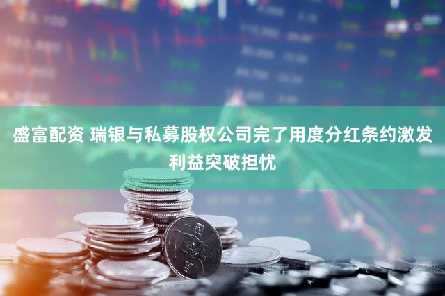 盛富配资 瑞银与私募股权公司完了用度分红条约激发利益突破担忧