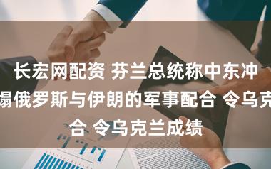 长宏网配资 芬兰总统称中东冲破或疲塌俄罗斯与伊朗的军事配合 令乌克兰成绩