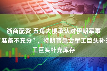 浙商配资 五角大楼承认对伊朗军事当作“准备不充分”，特朗普急会军工巨头补充库存