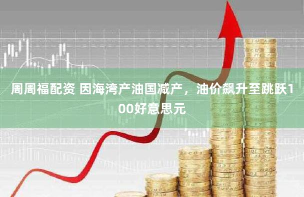 周周福配资 因海湾产油国减产，油价飙升至跳跃100好意思元