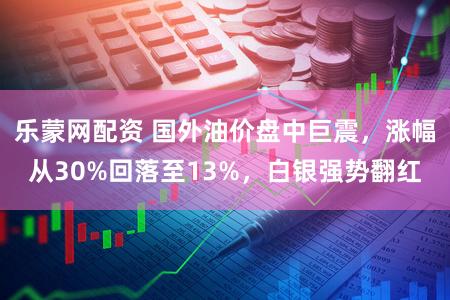 乐蒙网配资 国外油价盘中巨震，涨幅从30%回落至13%，白银强势翻红