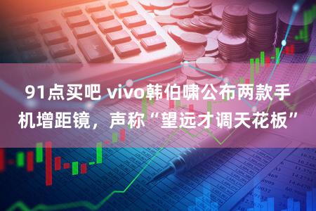 91点买吧 vivo韩伯啸公布两款手机增距镜，声称“望远才调天花板”