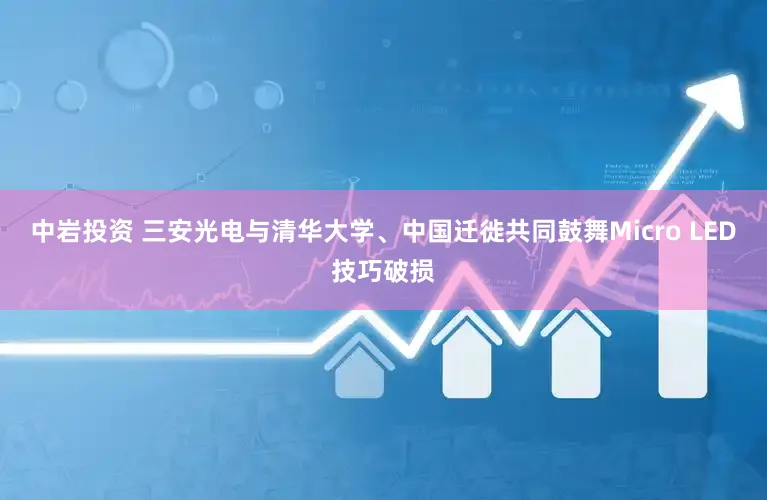中岩投资 三安光电与清华大学、中国迁徙共同鼓舞Micro LED技巧破损