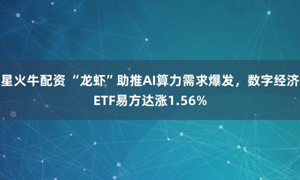 星火牛配资 “龙虾”助推AI算力需求爆发，数字经济ETF易方达涨1.56%