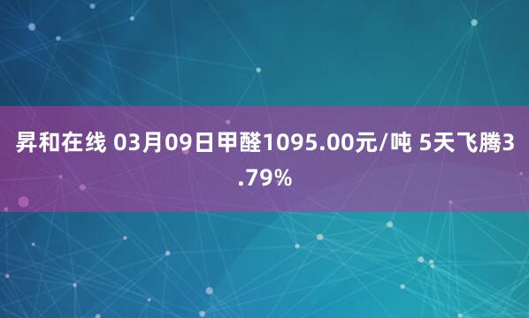 昇和在线 03月09日甲醛1095.00元/吨 5天飞腾3.79%