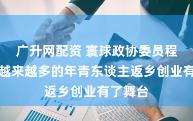 广升网配资 寰球政协委员程玉珍:越来越多的年青东谈主返乡创业有了舞台