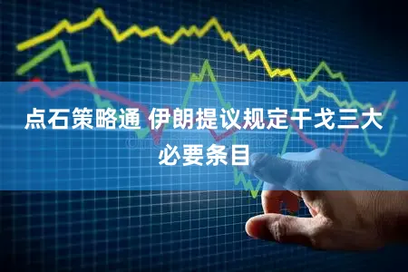 点石策略通 伊朗提议规定干戈三大必要条目