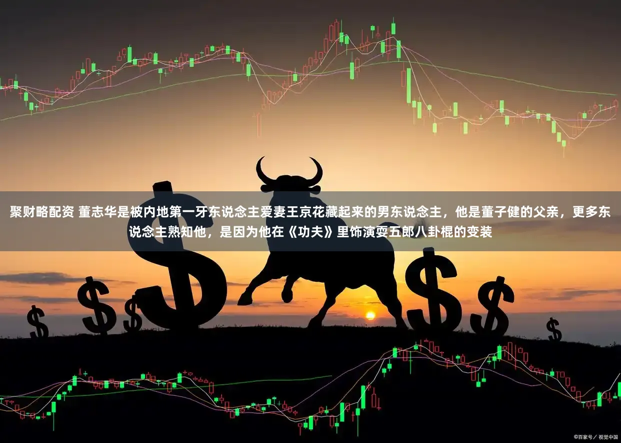 聚财略配资 董志华是被内地第一牙东说念主爱妻王京花藏起来的男东说念主，他是董子健的父亲，更多东说念主熟知他，是因为他在《功夫》里饰演耍五郎八卦棍的变装