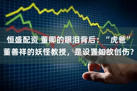 恒盛配资 董卿的眼泪背后：“虎爸”董善祥的妖怪教授，是设置如故创伤？