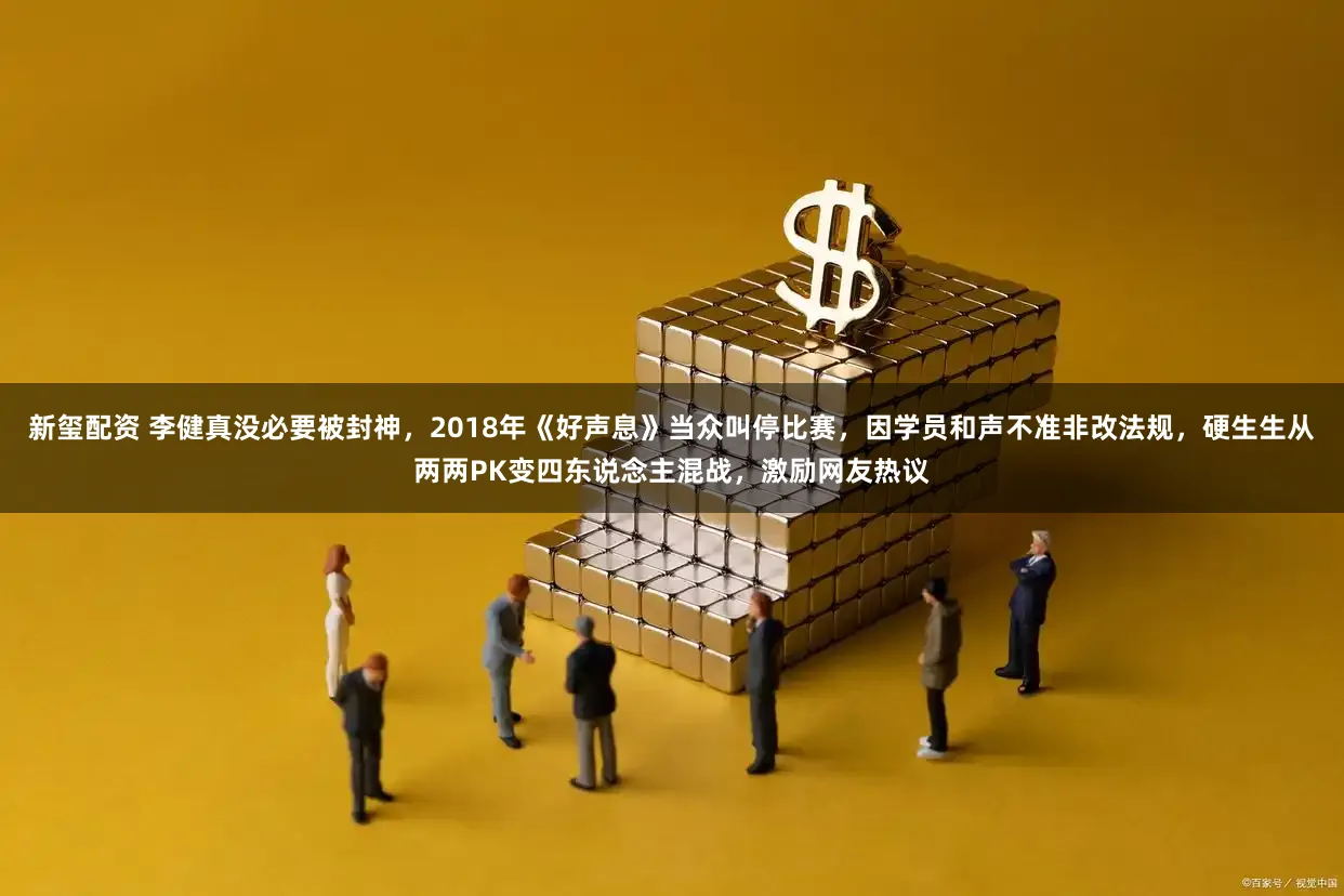 新玺配资 李健真没必要被封神，2018年《好声息》当众叫停比赛，因学员和声不准非改法规，硬生生从两两PK变四东说念主混战，激励网友热议