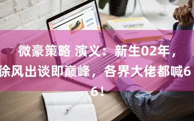 微豪策略 演义：新生02年，徐风出谈即巅峰，各界大佬都喊6！