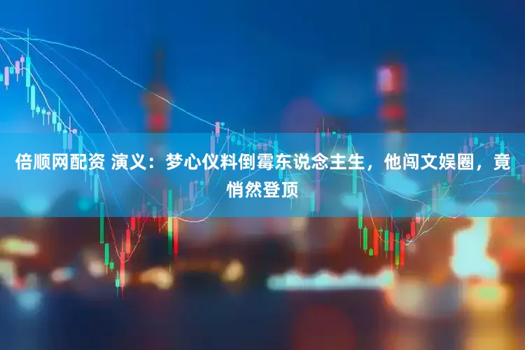 倍顺网配资 演义：梦心仪料倒霉东说念主生，他闯文娱圈，竟悄然登顶