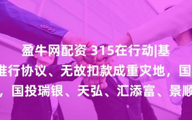 盈牛网配资 315在行动|基金投诉榜：未推行协议、无故扣款成重灾地，国投瑞银、天弘、汇添富、景顺长城被点名
