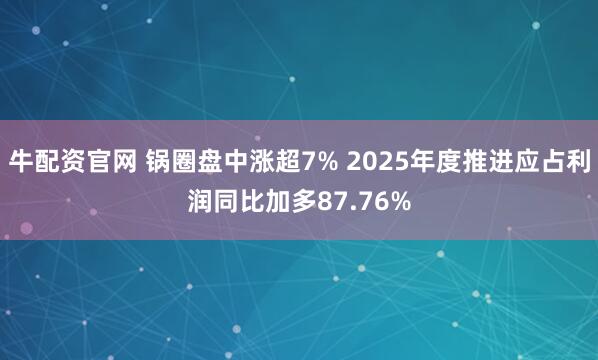 牛配资官网 锅圈盘中涨超7% 2025年度推进应占利润同比加多87.76%