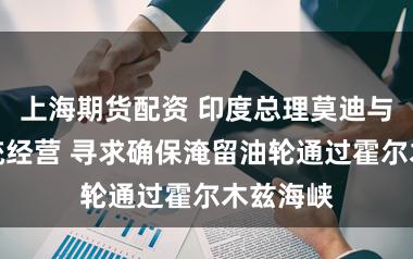 上海期货配资 印度总理莫迪与伊朗总统经营 寻求确保淹留油轮通过霍尔木兹海峡
