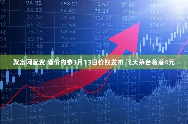 聚富网配资 酒价内参3月13日价钱发布 飞天茅台着落4元