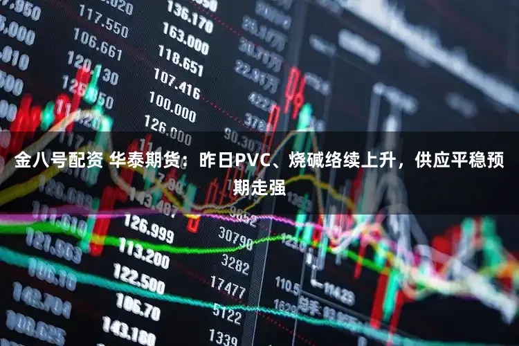 金八号配资 华泰期货：昨日PVC、烧碱络续上升，供应平稳预期走强