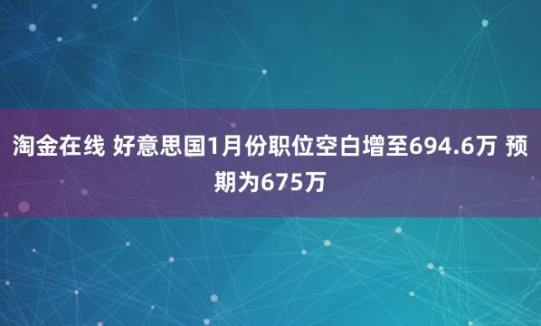 淘金在线 好意思国1月份职位空白增至694.6万 预期为675万
