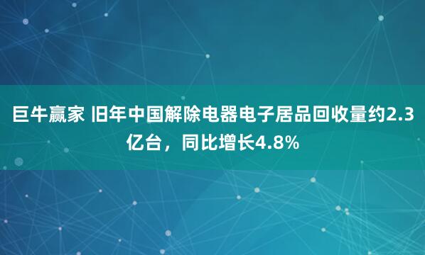 巨牛赢家 旧年中国解除电器电子居品回收量约2.3亿台，同比增长4.8%