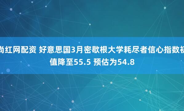 尚红网配资 好意思国3月密歇根大学耗尽者信心指数初值降至55.5 预估为54.8