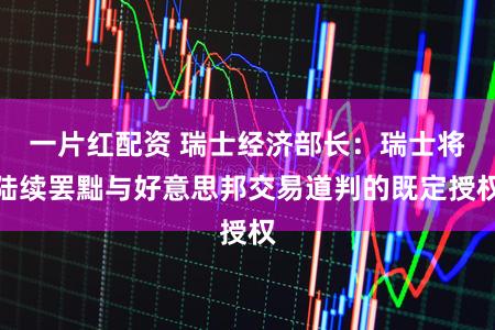 一片红配资 瑞士经济部长：瑞士将陆续罢黜与好意思邦交易道判的既定授权