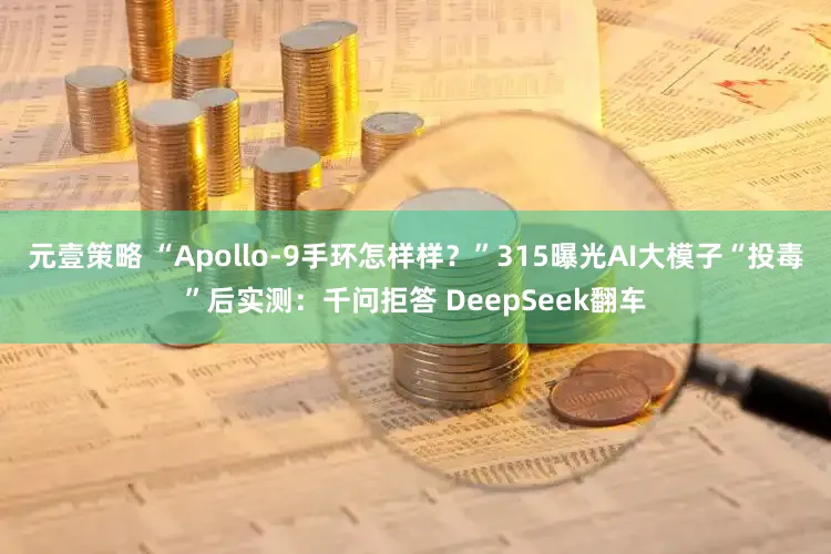 元壹策略 “Apollo-9手环怎样样？”315曝光AI大模子“投毒”后实测：千问拒答 DeepSeek翻车