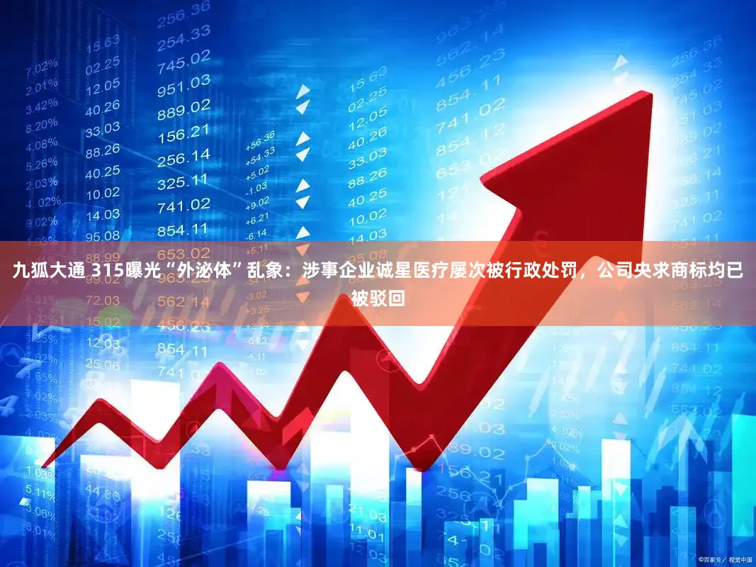 九狐大通 315曝光“外泌体”乱象：涉事企业诚星医疗屡次被行政处罚，公司央求商标均已被驳回
