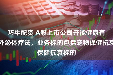 巧牛配资 A股上市公司开能健康有布局外泌体疗法，业务标的包括宠物保健抗衰标的