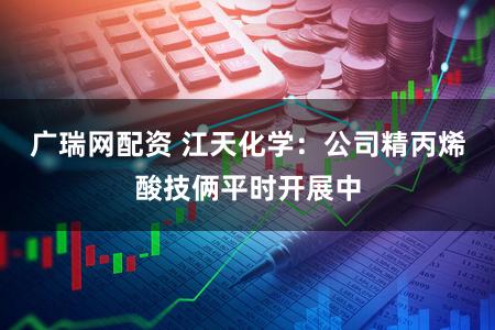 广瑞网配资 江天化学：公司精丙烯酸技俩平时开展中