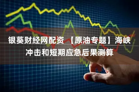 银葵财经网配资 【原油专题】海峡冲击和短期应急后果测算