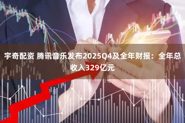 宇奇配资 腾讯音乐发布2025Q4及全年财报：全年总收入329亿元