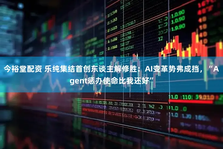 今裕堂配资 乐纯集结首创东谈主解修胜：AI变革势弗成挡，“Agent惩办使命比我还好”