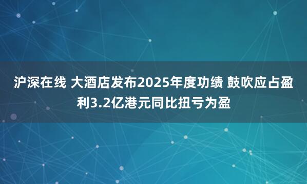 沪深在线 大酒店发布2025年度功绩 鼓吹应占盈利3.2亿港元同比扭亏为盈