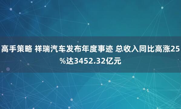 高手策略 祥瑞汽车发布年度事迹 总收入同比高涨25%达3452.32亿元