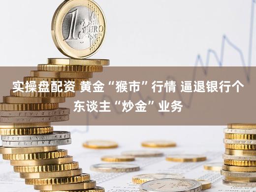 实操盘配资 黄金“猴市”行情 逼退银行个东谈主“炒金”业务