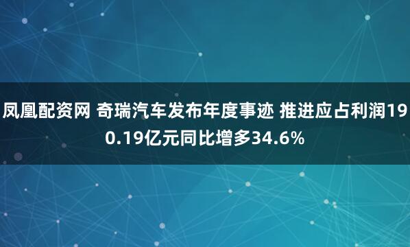 凤凰配资网 奇瑞汽车发布年度事迹 推进应占利润190.19亿元同比增多34.6%