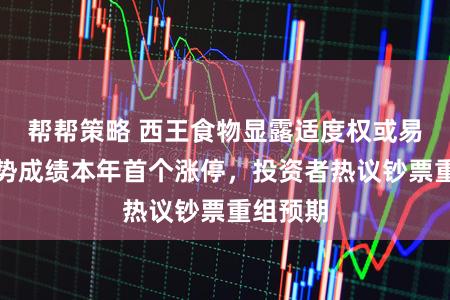帮帮策略 西王食物显露适度权或易主后逆势成绩本年首个涨停，投资者热议钞票重组预期