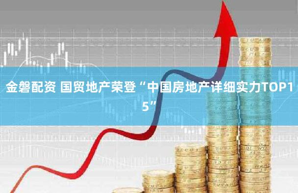 金磐配资 国贸地产荣登“中国房地产详细实力TOP15”