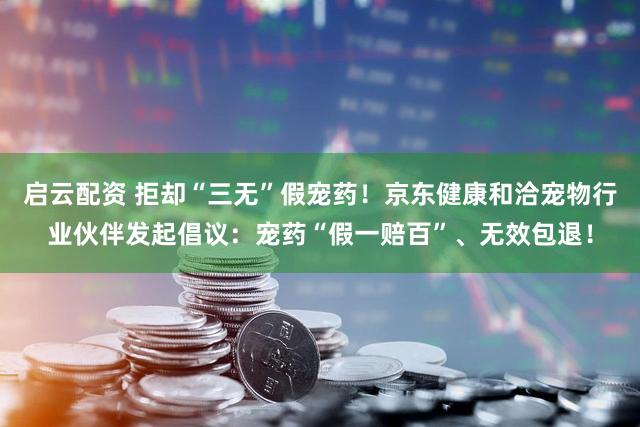 启云配资 拒却“三无”假宠药！京东健康和洽宠物行业伙伴发起倡议：宠药“假一赔百”、无效包退！