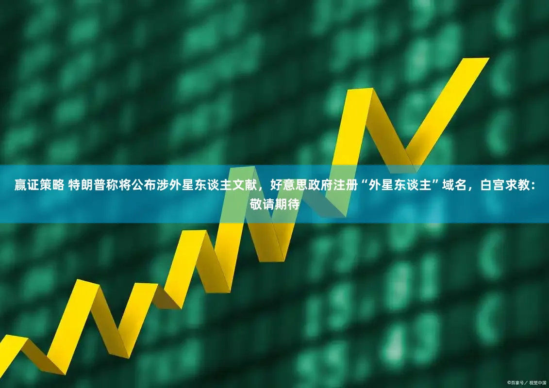 赢证策略 特朗普称将公布涉外星东谈主文献，好意思政府注册“外星东谈主”域名，白宫求教：敬请期待
