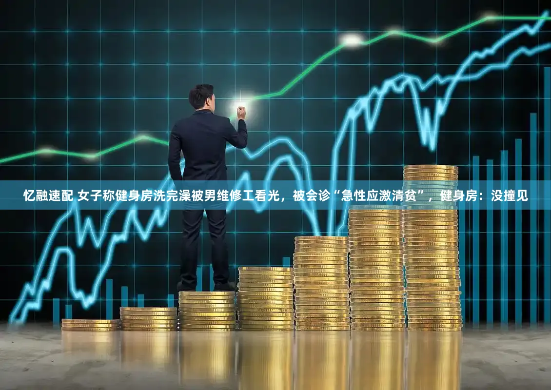 忆融速配 女子称健身房洗完澡被男维修工看光，被会诊“急性应激清贫”，健身房：没撞见