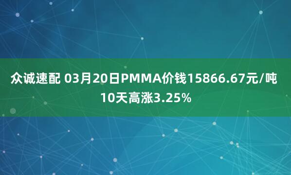 众诚速配 03月20日PMMA价钱15866.67元/吨 10天高涨3.25%