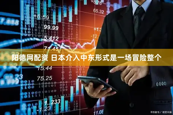 阳德网配资 日本介入中东形式是一场冒险整个
