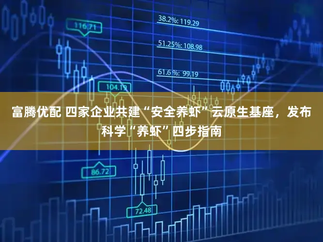 富腾优配 四家企业共建“安全养虾”云原生基座,发布科学“养虾”四步指南