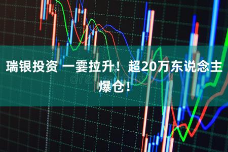 瑞银投资 一霎拉升!超20万东说念主爆仓!