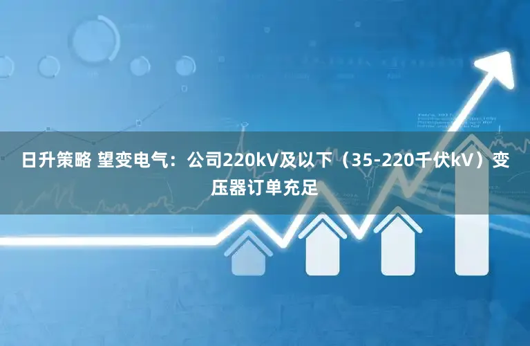 日升策略 望变电气：公司220kV及以下（35-220千伏kV）变压器订单充足